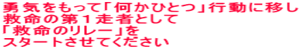 勇気をもって「何かひとつ」行動に移し 救命の第１走者として 「救命のリレー」を スタートさせてください